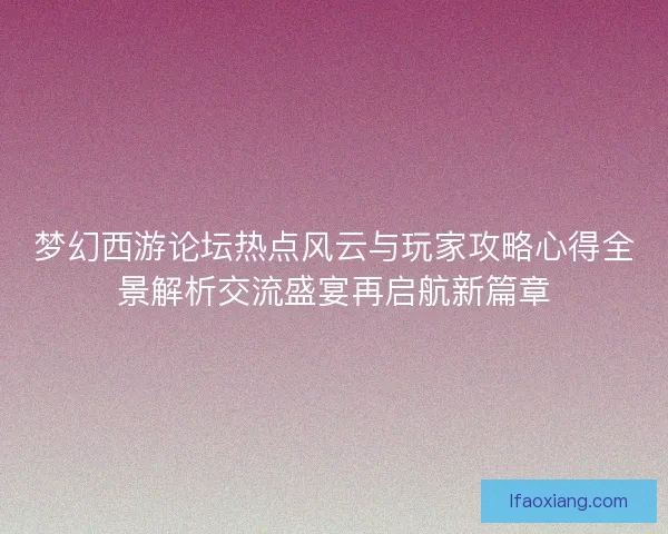 梦幻西游论坛热点风云与玩家攻略心得全景解析交流盛宴再启航新篇章