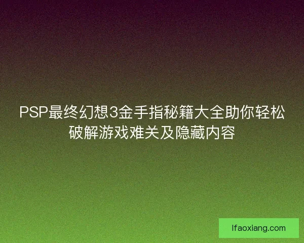 PSP最终幻想3金手指秘籍大全助你轻松破解游戏难关及隐藏内容