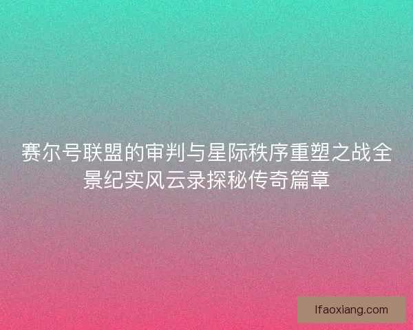 赛尔号联盟的审判与星际秩序重塑之战全景纪实风云录探秘传奇篇章