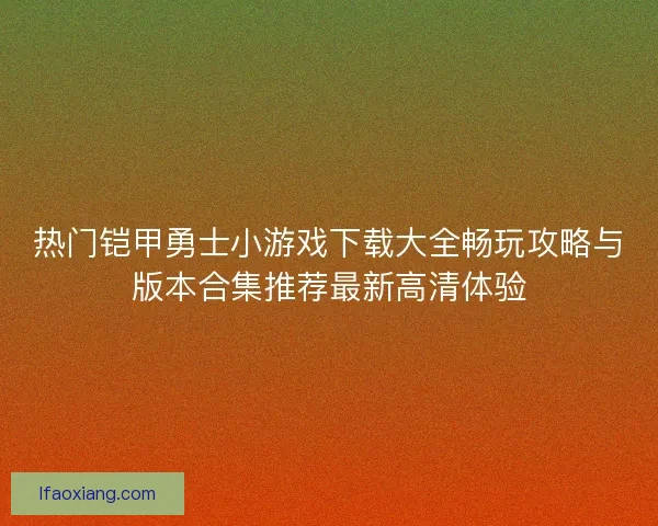 热门铠甲勇士小游戏下载大全畅玩攻略与版本合集推荐最新高清体验