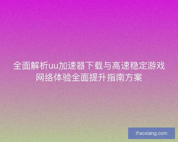 全面解析uu加速器下载与高速稳定游戏网络体验全面提升指南方案